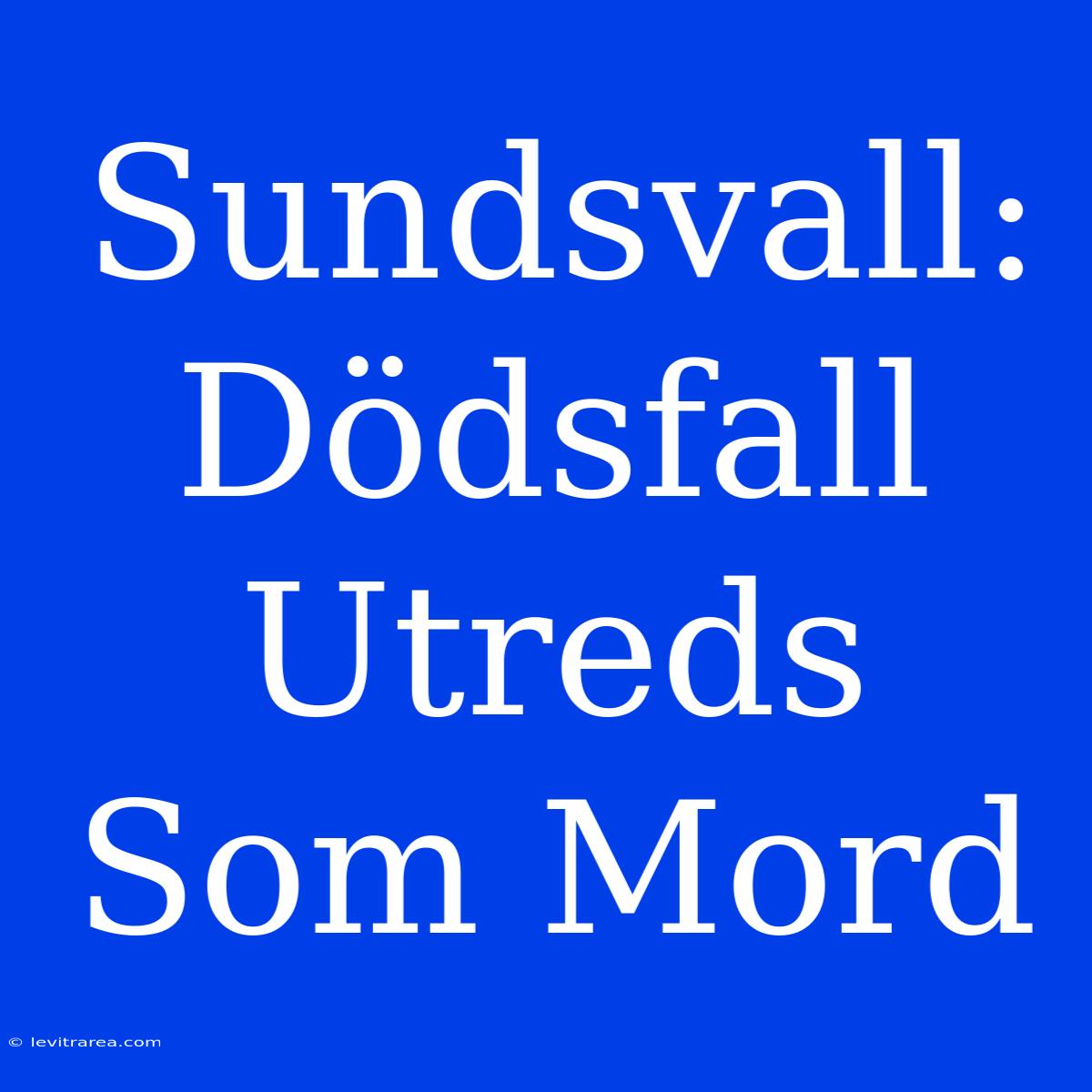 Sundsvall: Dödsfall Utreds Som Mord