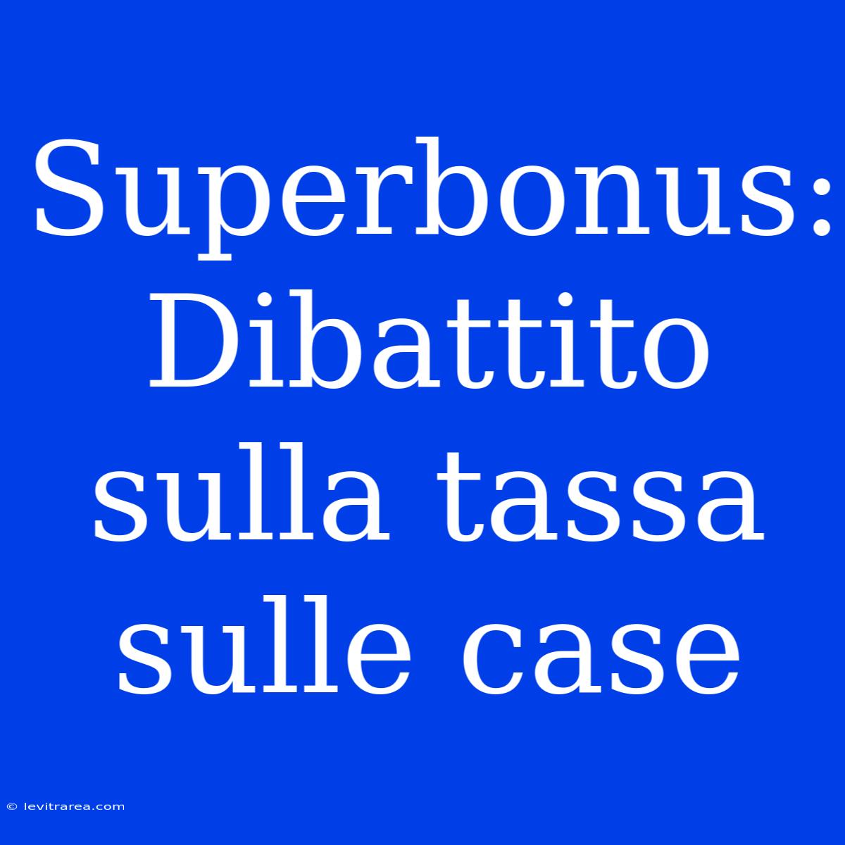 Superbonus: Dibattito Sulla Tassa Sulle Case