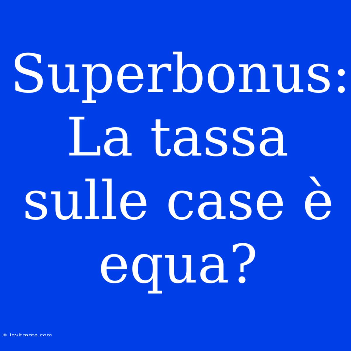 Superbonus: La Tassa Sulle Case È Equa?