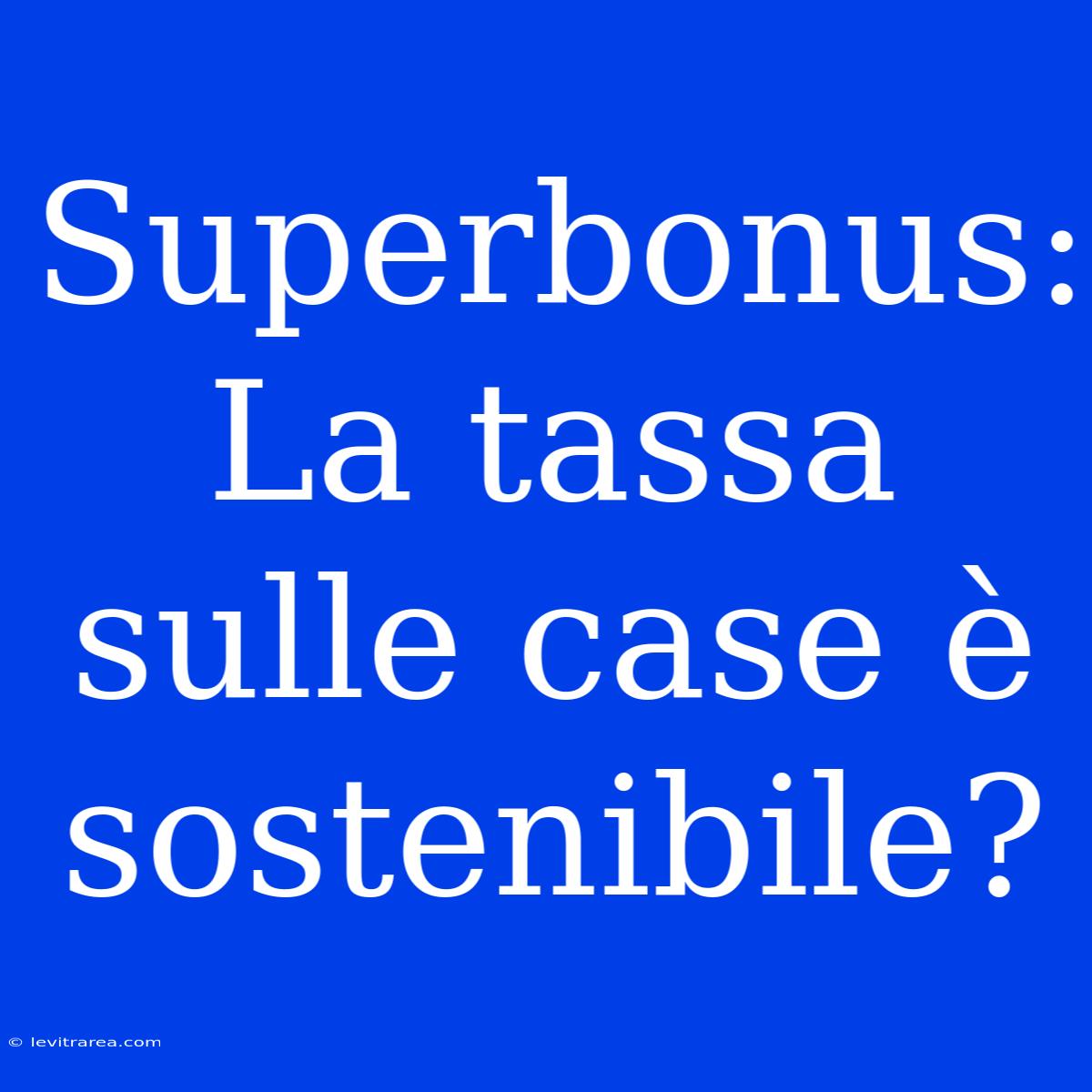 Superbonus: La Tassa Sulle Case È Sostenibile?