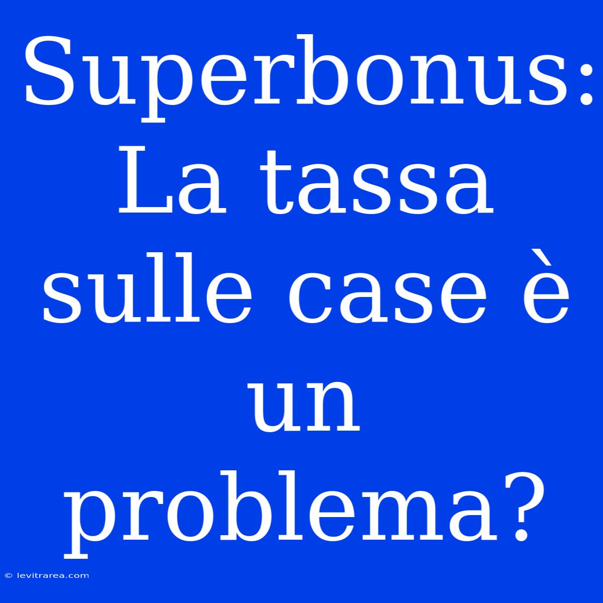 Superbonus: La Tassa Sulle Case È Un Problema?