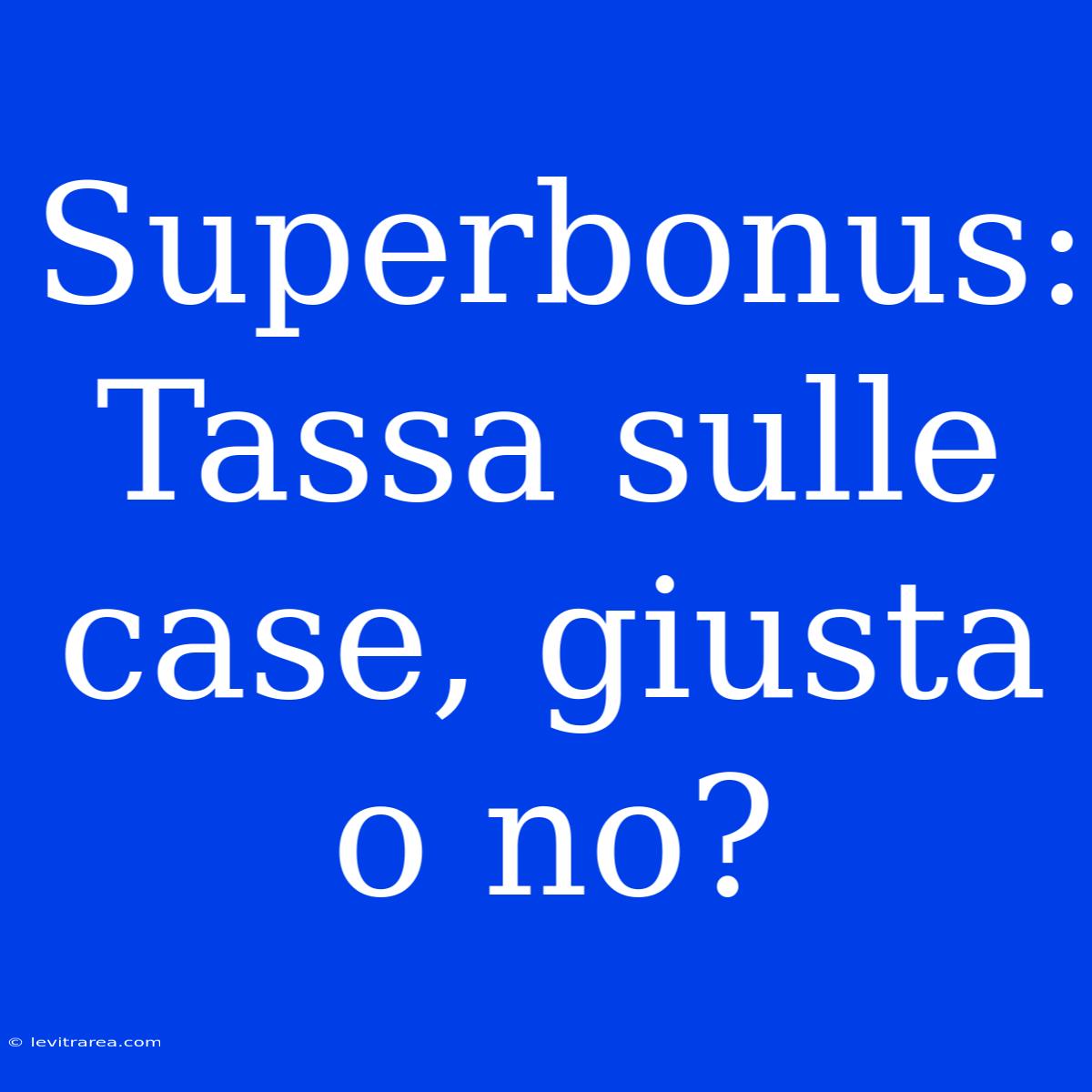 Superbonus: Tassa Sulle Case, Giusta O No?