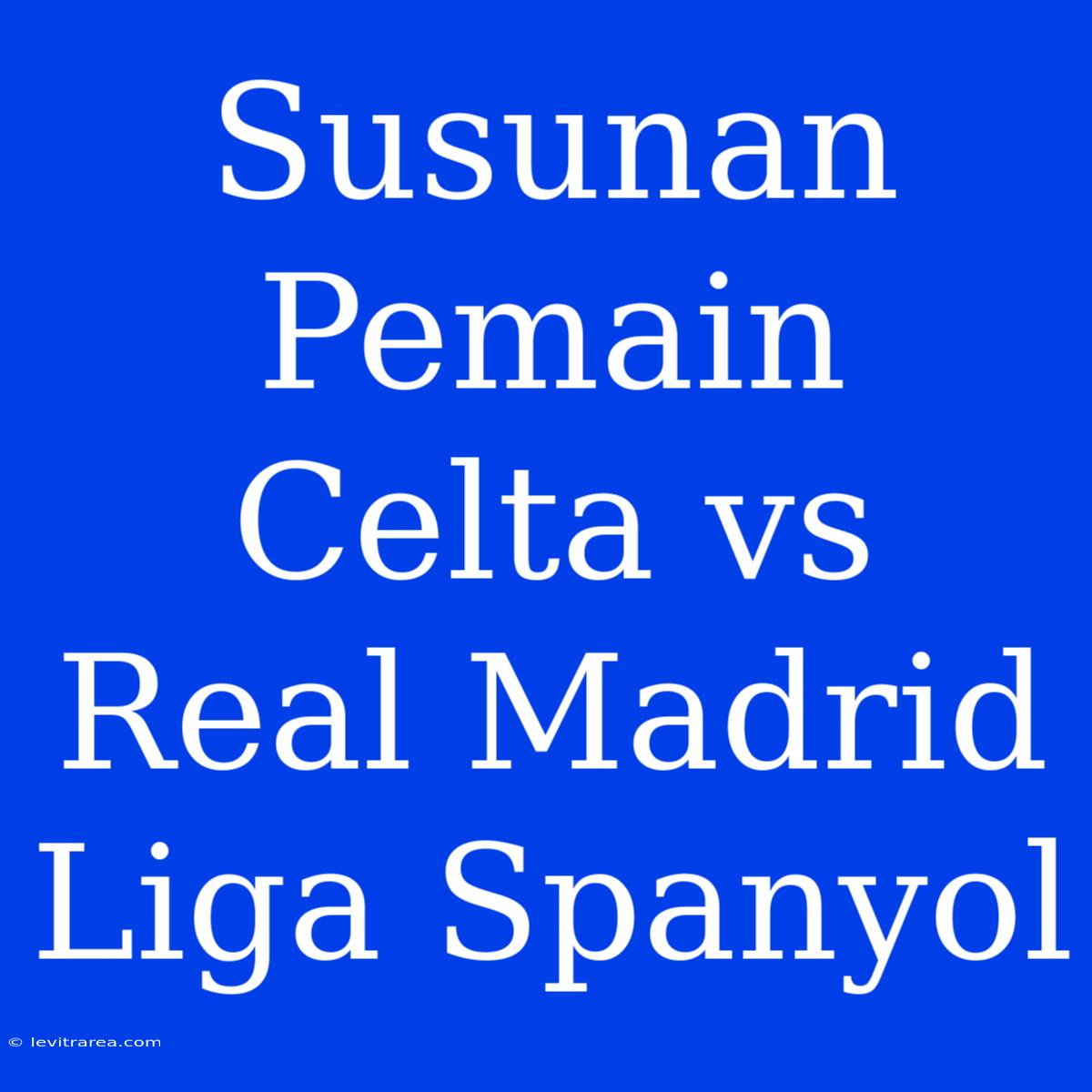 Susunan Pemain Celta Vs Real Madrid Liga Spanyol