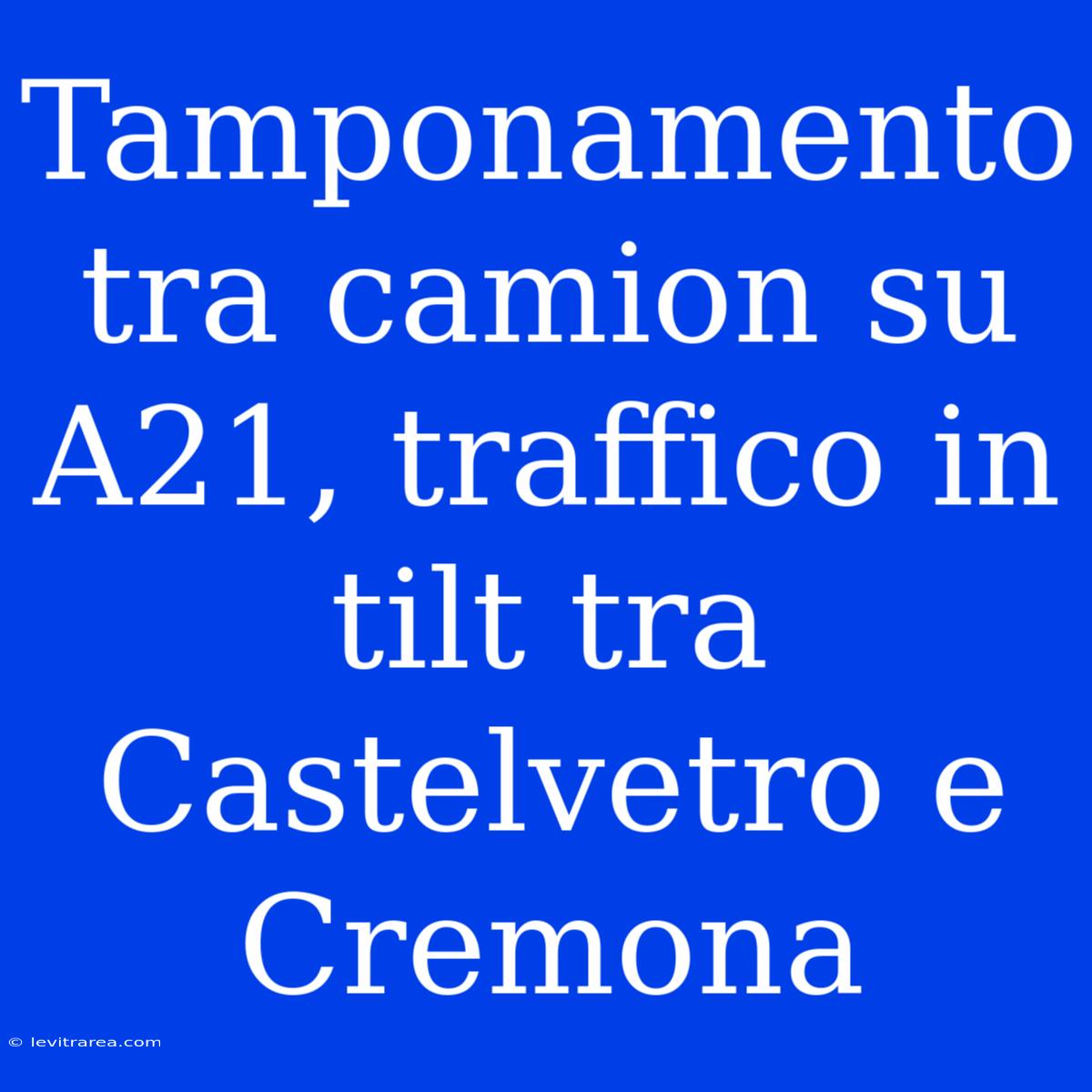 Tamponamento Tra Camion Su A21, Traffico In Tilt Tra Castelvetro E Cremona