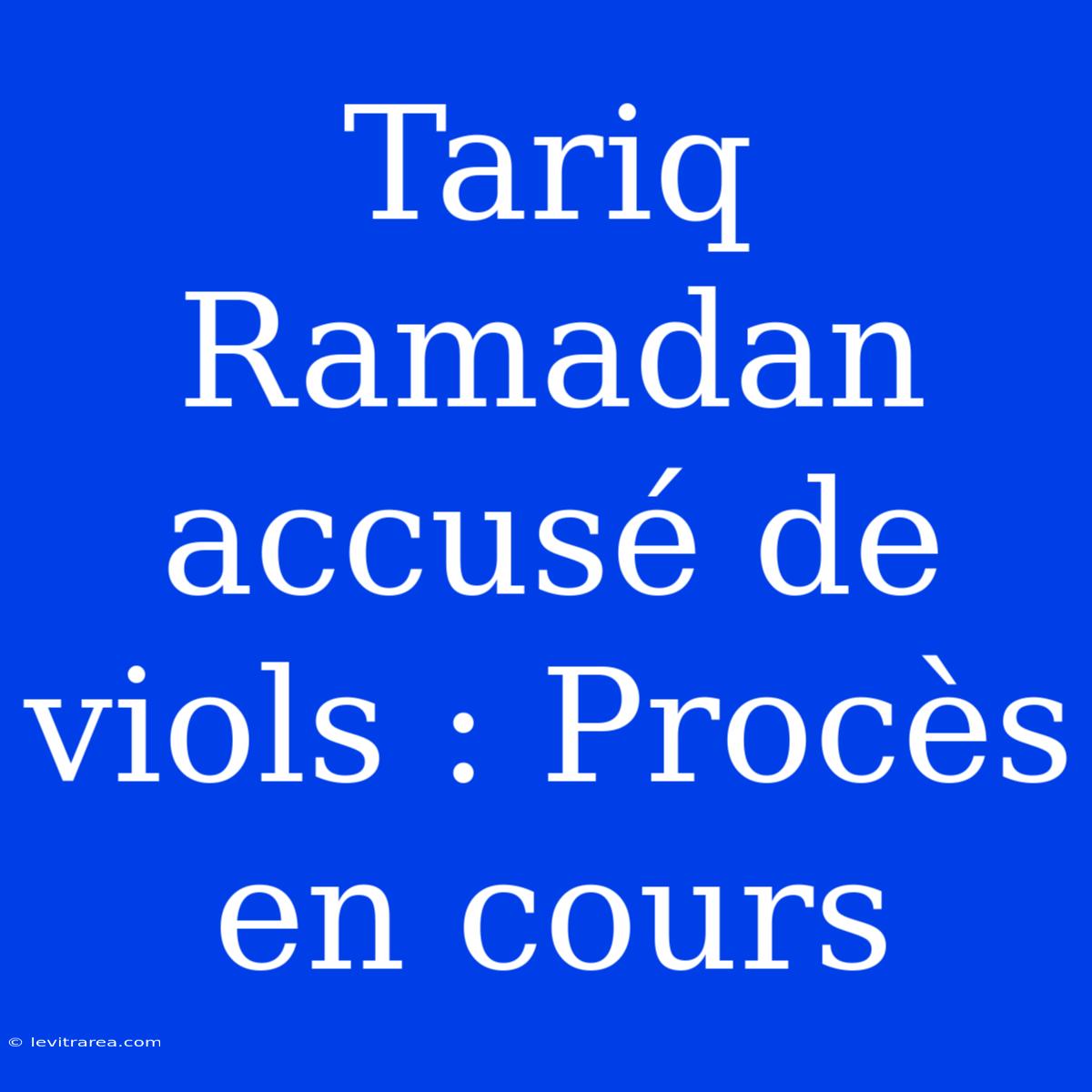 Tariq Ramadan Accusé De Viols : Procès En Cours