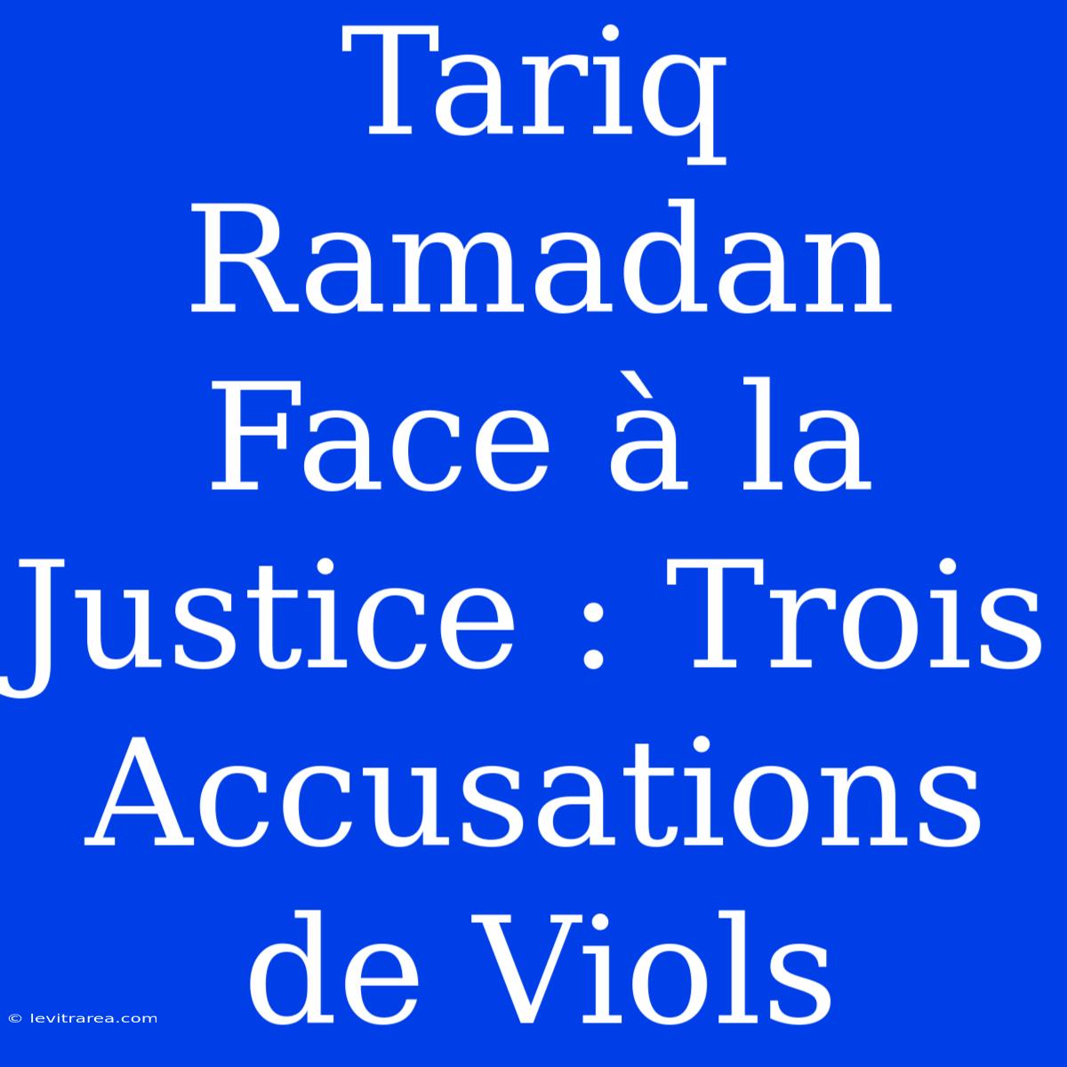 Tariq Ramadan Face À La Justice : Trois Accusations De Viols