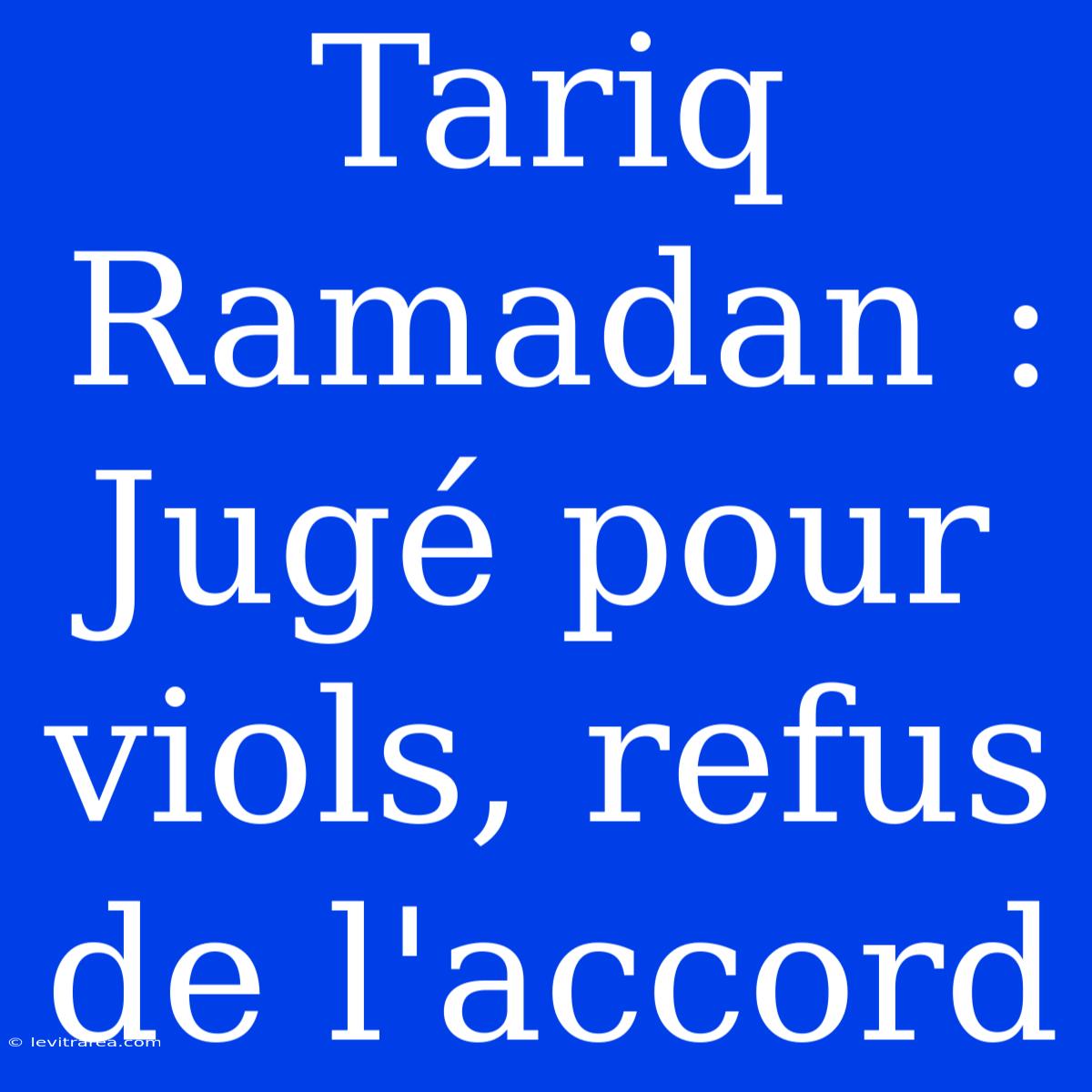 Tariq Ramadan : Jugé Pour Viols, Refus De L'accord