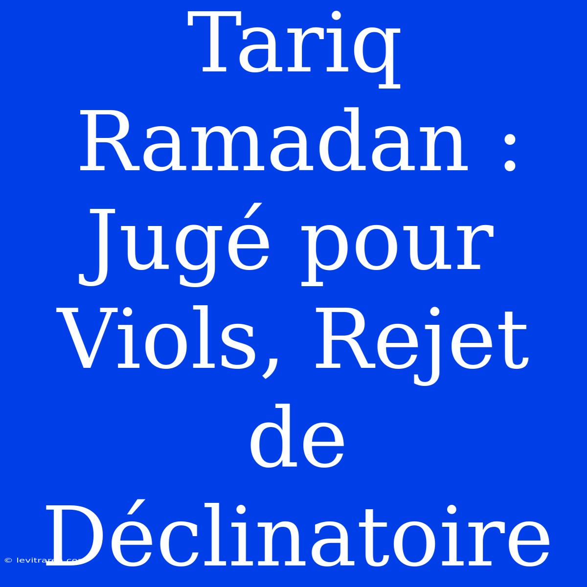 Tariq Ramadan : Jugé Pour Viols, Rejet De Déclinatoire