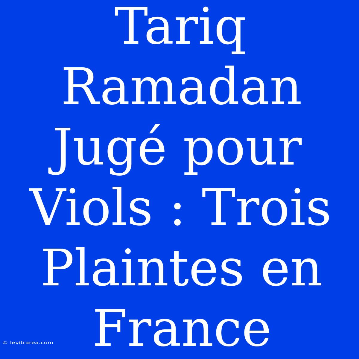 Tariq Ramadan Jugé Pour Viols : Trois Plaintes En France