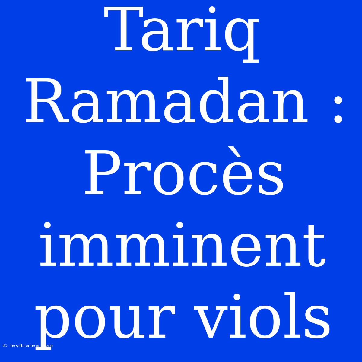 Tariq Ramadan : Procès Imminent Pour Viols