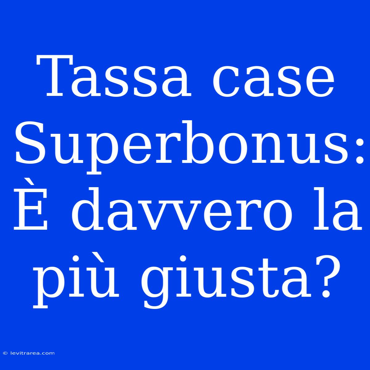 Tassa Case Superbonus: È Davvero La Più Giusta?