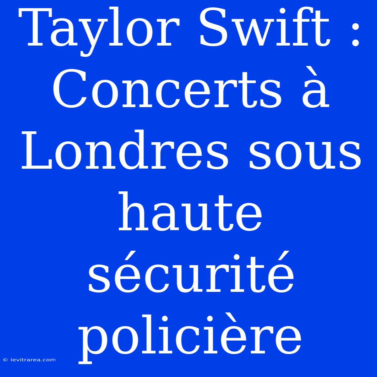 Taylor Swift : Concerts À Londres Sous Haute Sécurité Policière