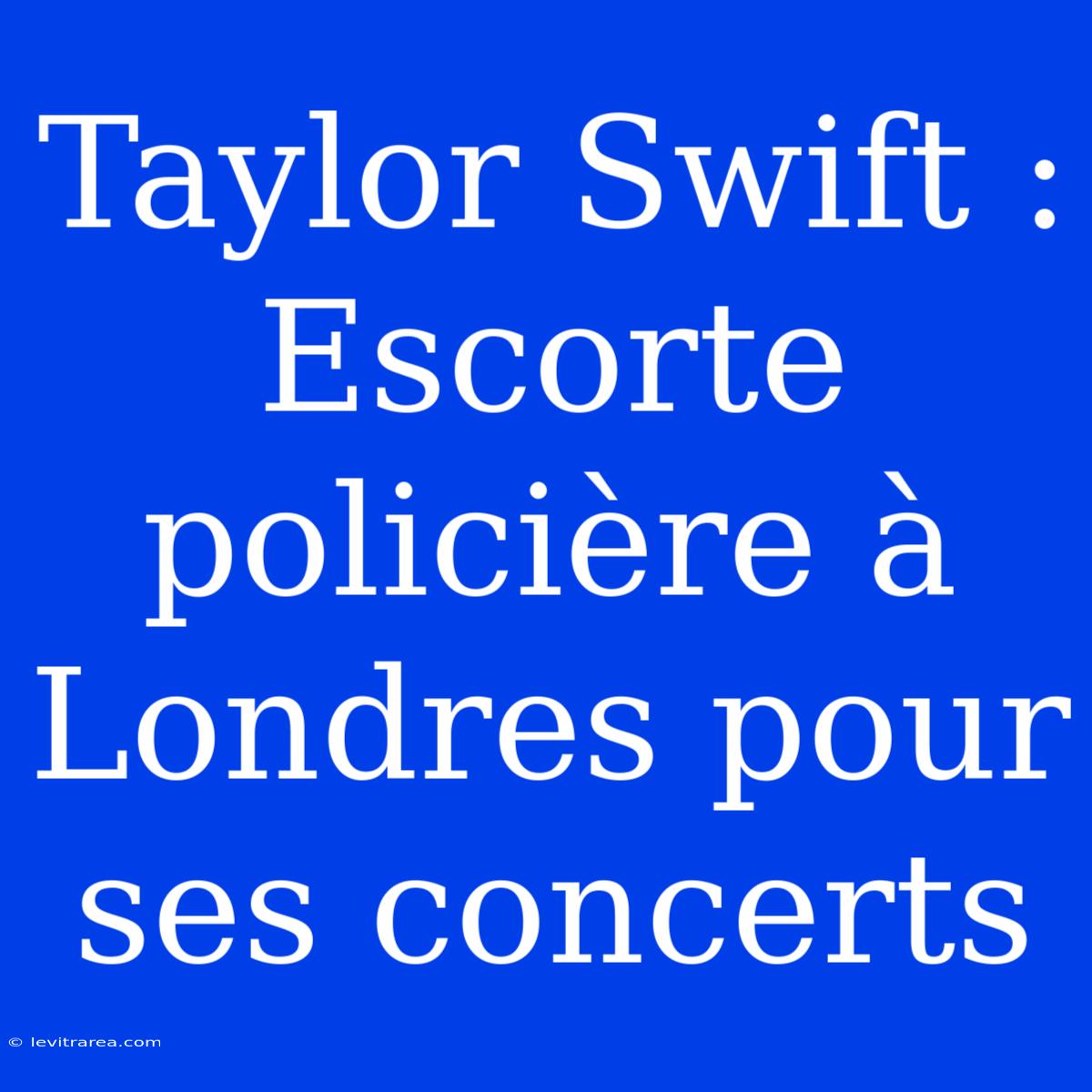 Taylor Swift : Escorte Policière À Londres Pour Ses Concerts