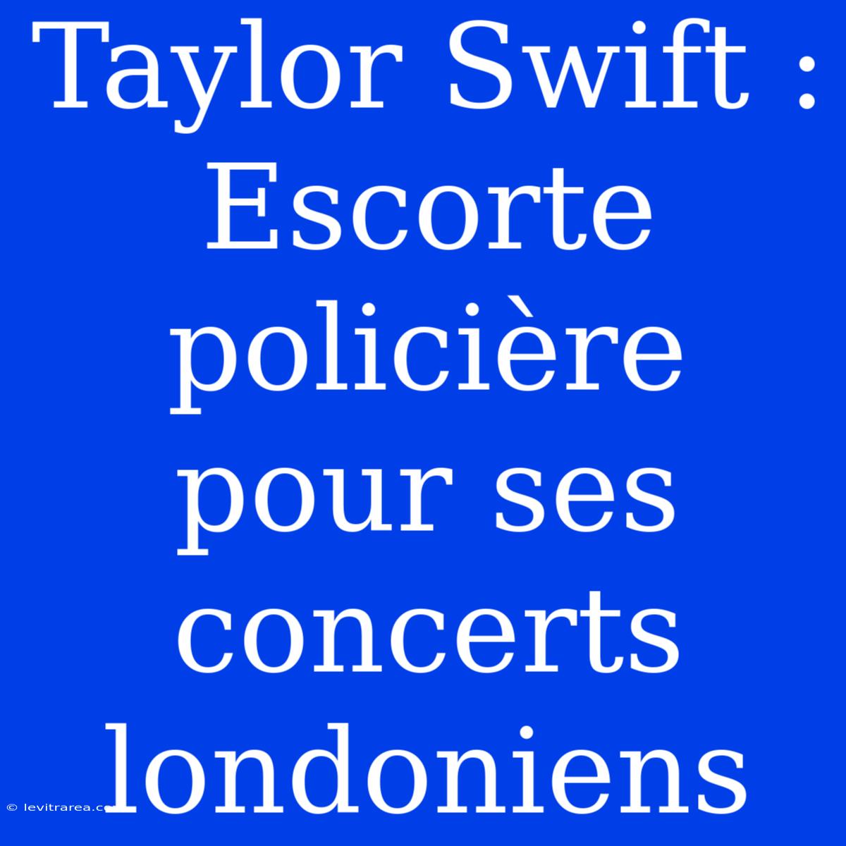 Taylor Swift : Escorte Policière Pour Ses Concerts Londoniens