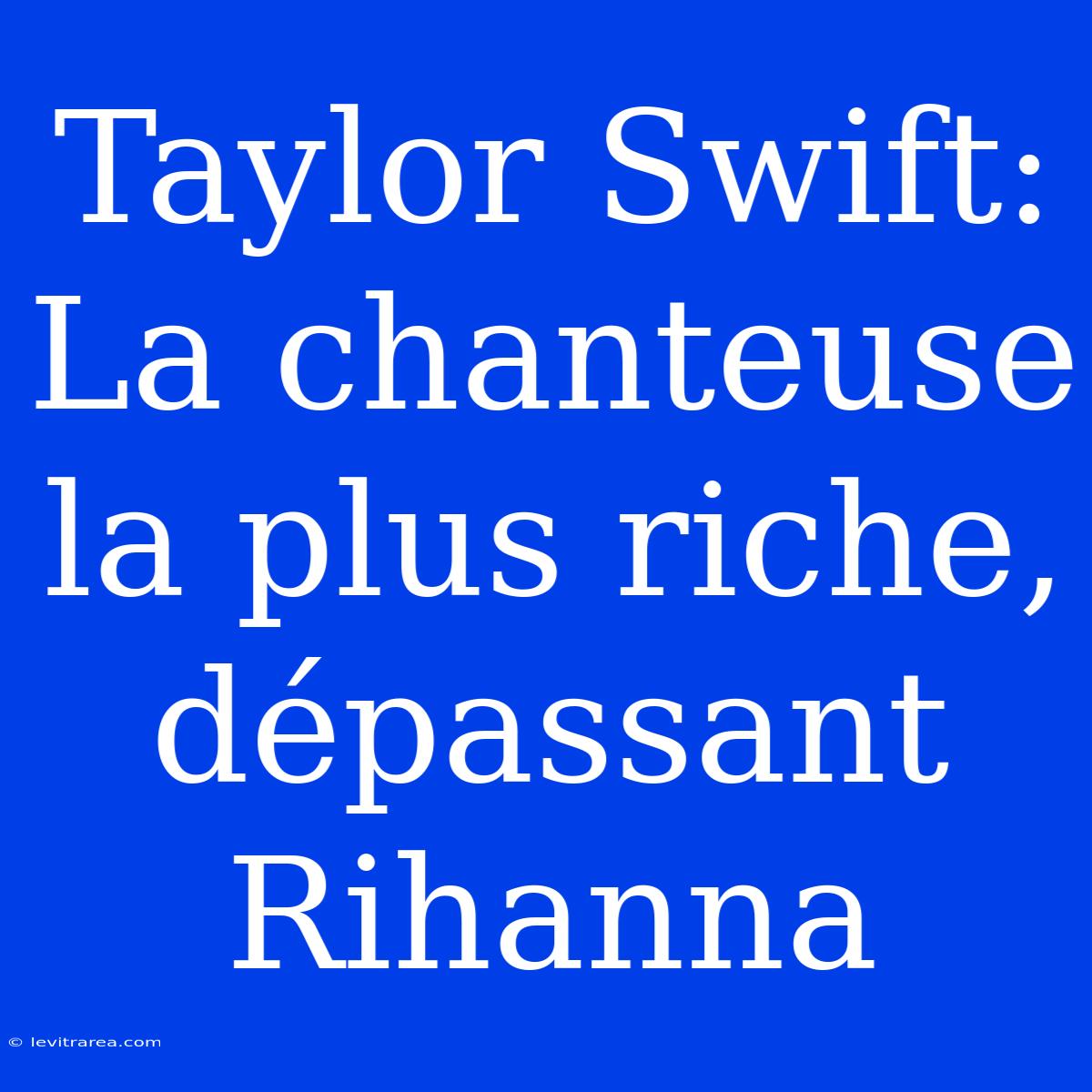 Taylor Swift: La Chanteuse La Plus Riche, Dépassant Rihanna