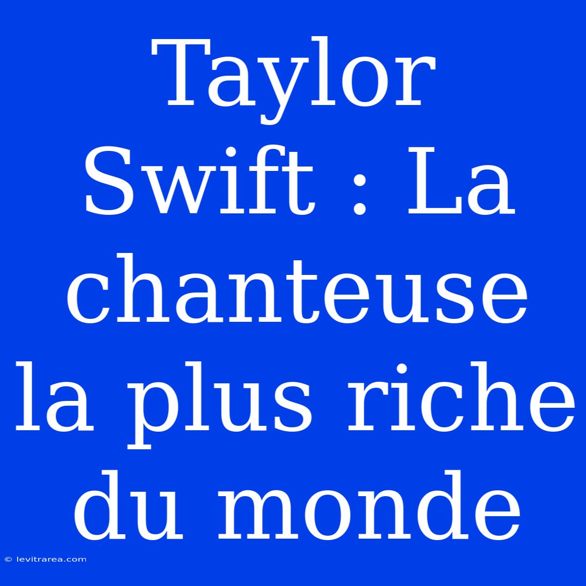 Taylor Swift : La Chanteuse La Plus Riche Du Monde