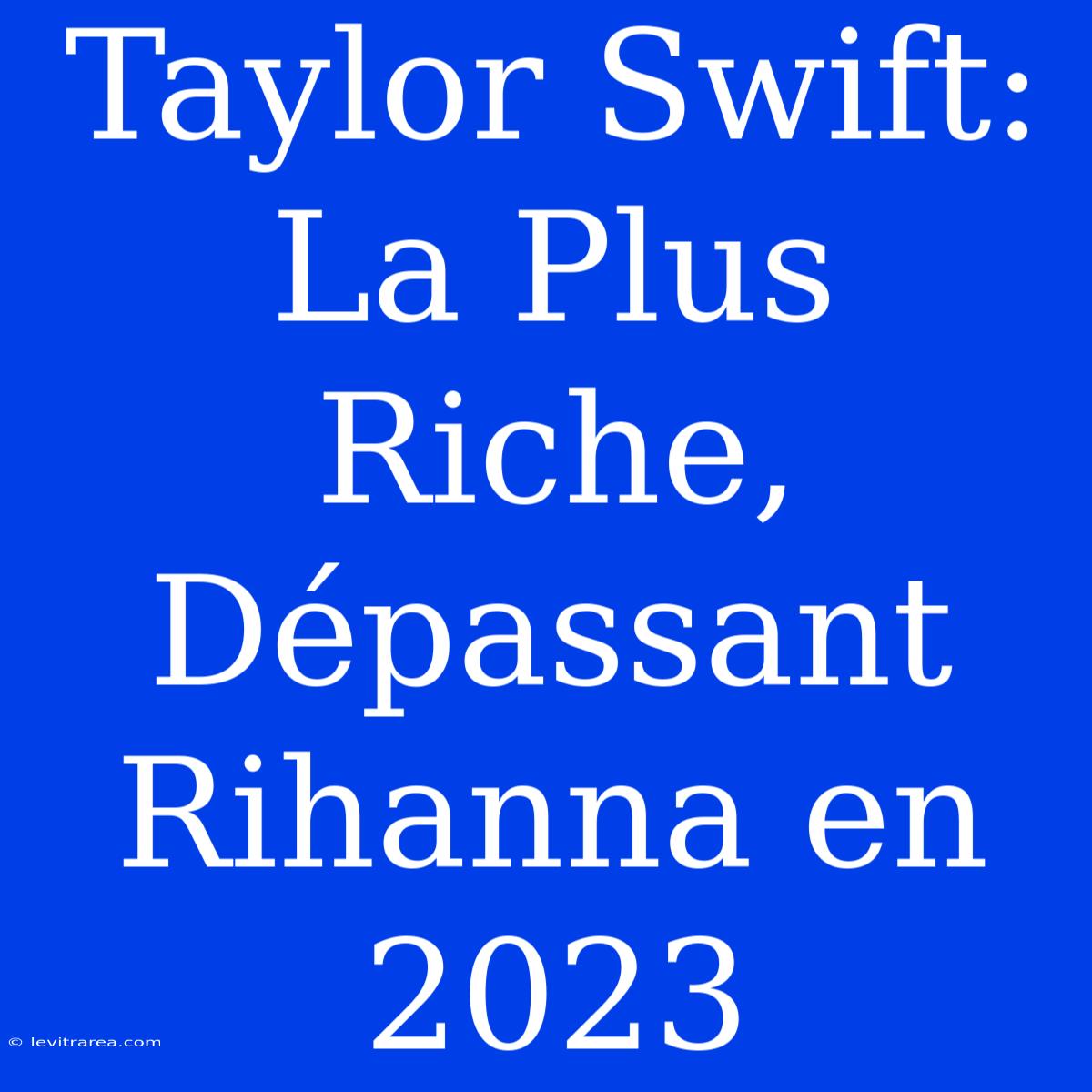 Taylor Swift: La Plus Riche, Dépassant Rihanna En 2023