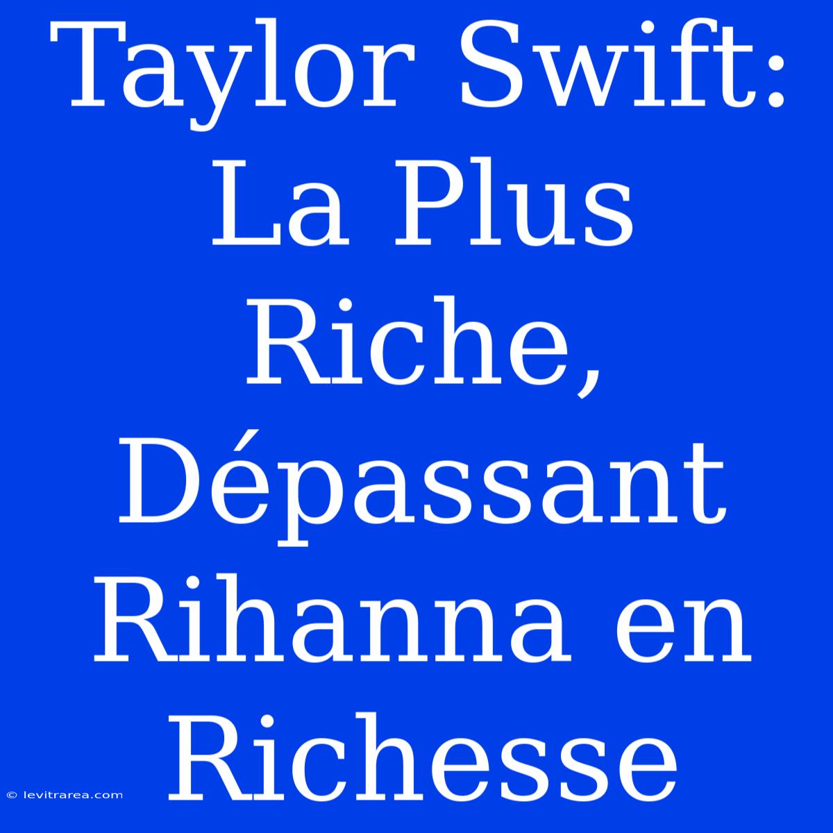 Taylor Swift: La Plus Riche, Dépassant Rihanna En Richesse 