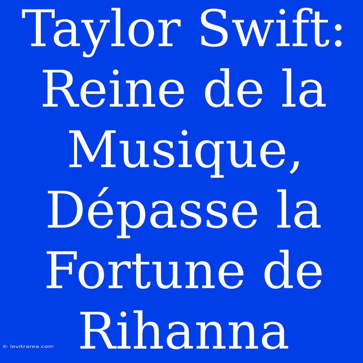 Taylor Swift: Reine De La Musique, Dépasse La Fortune De Rihanna