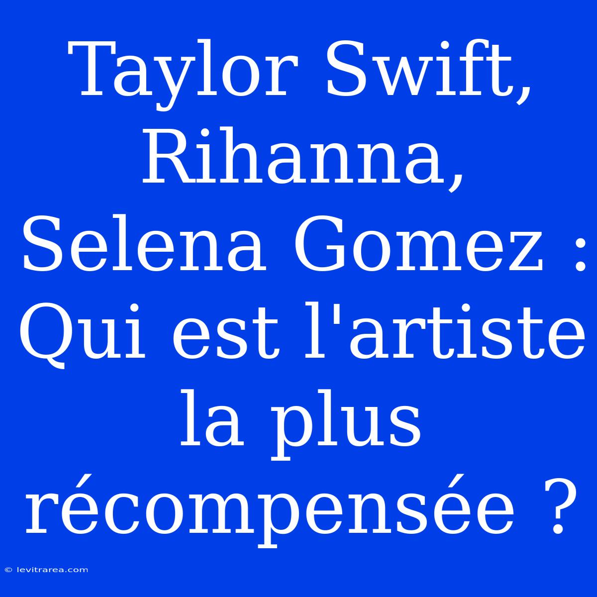 Taylor Swift, Rihanna, Selena Gomez : Qui Est L'artiste La Plus Récompensée ?