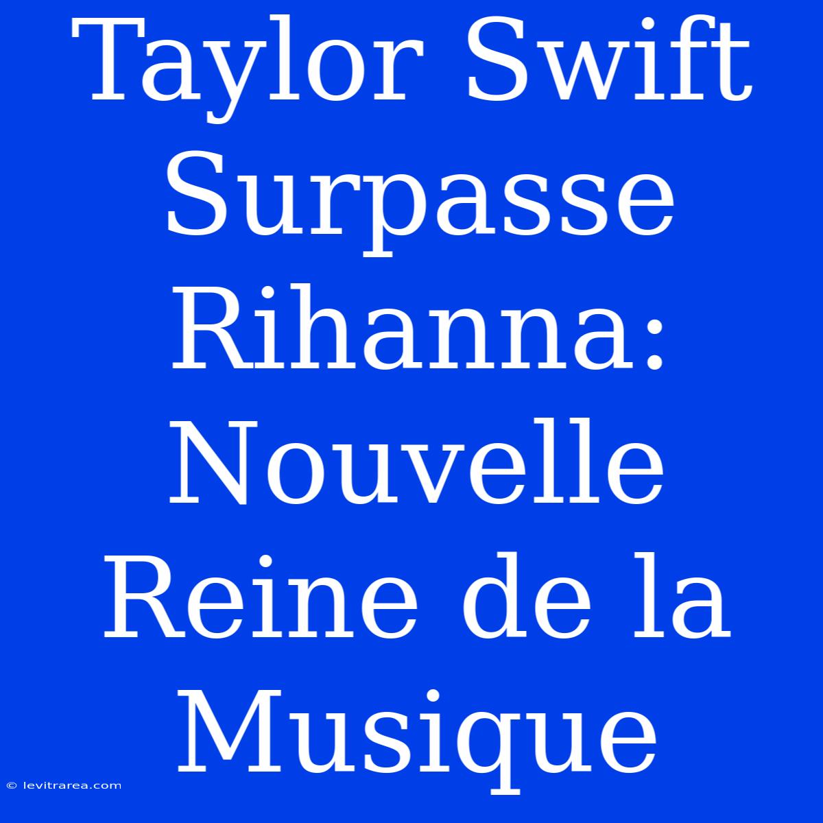 Taylor Swift Surpasse Rihanna: Nouvelle Reine De La Musique