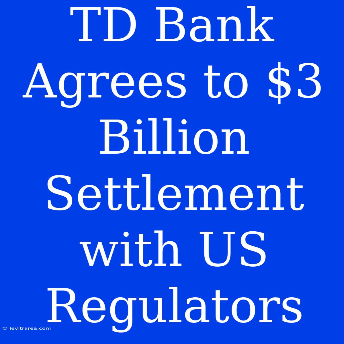 TD Bank Agrees To $3 Billion Settlement With US Regulators