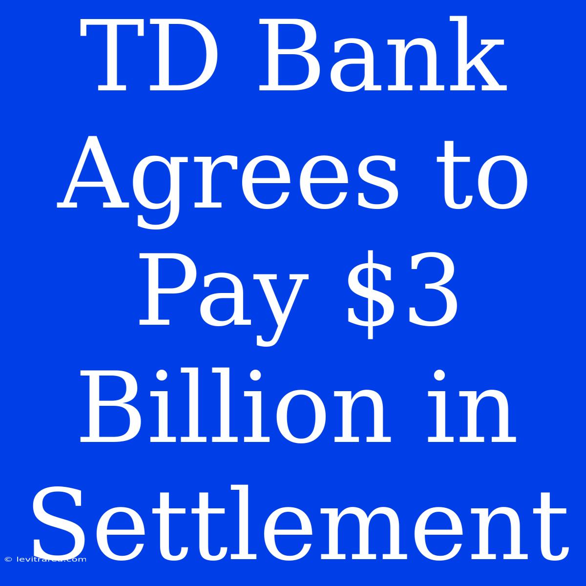 TD Bank Agrees To Pay $3 Billion In Settlement