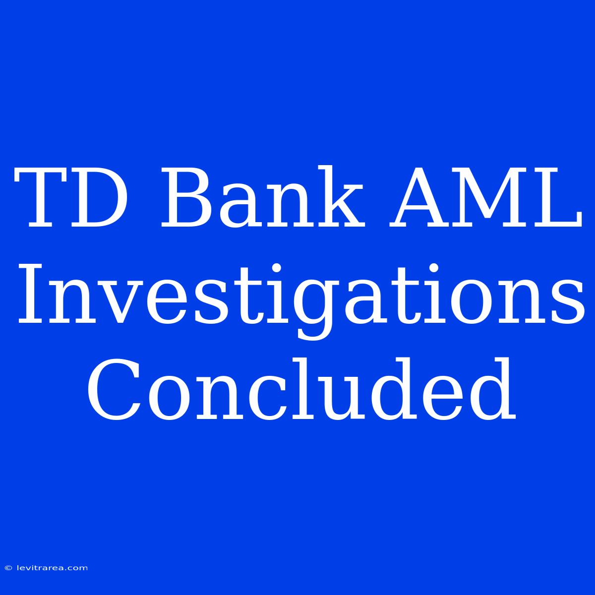 TD Bank AML Investigations Concluded