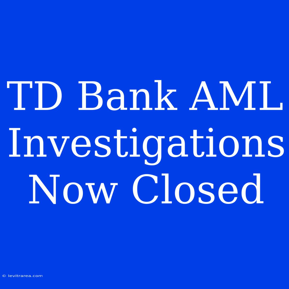 TD Bank AML Investigations Now Closed 