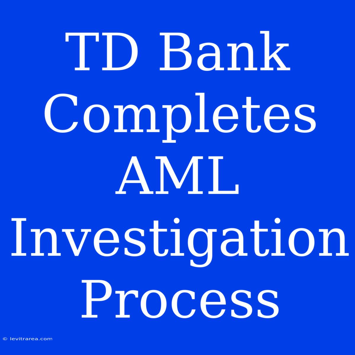 TD Bank Completes AML Investigation Process