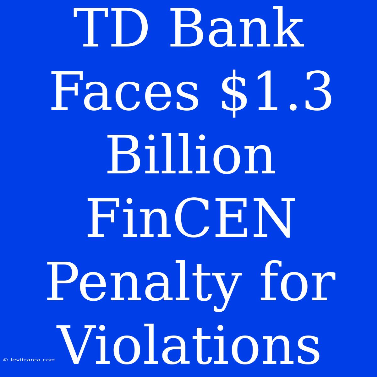 TD Bank Faces $1.3 Billion FinCEN Penalty For Violations