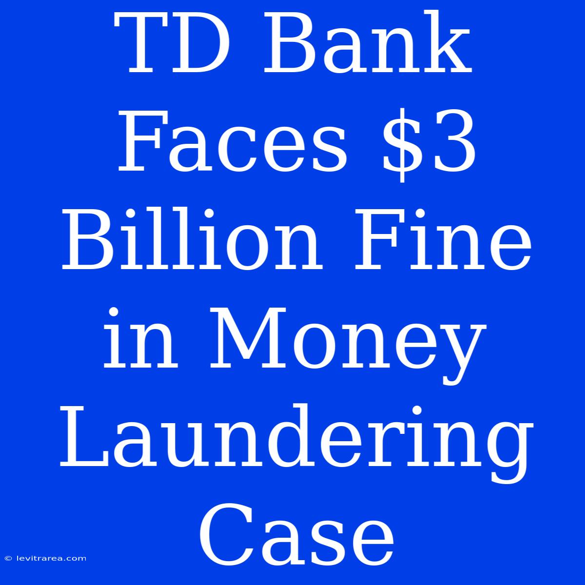 TD Bank Faces $3 Billion Fine In Money Laundering Case