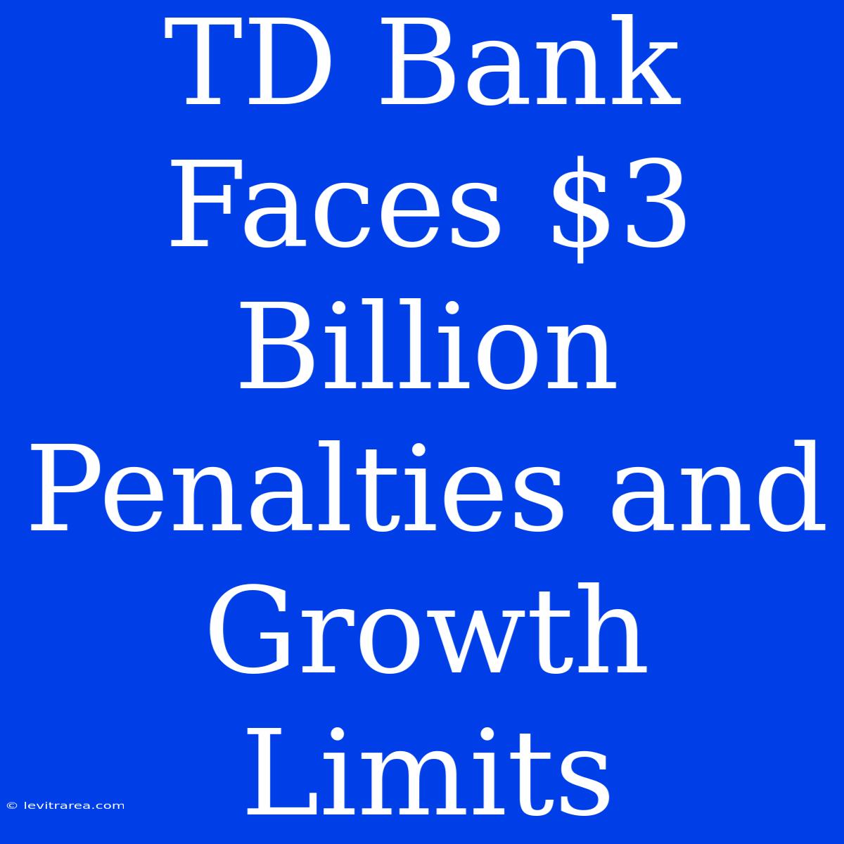 TD Bank Faces $3 Billion Penalties And Growth Limits