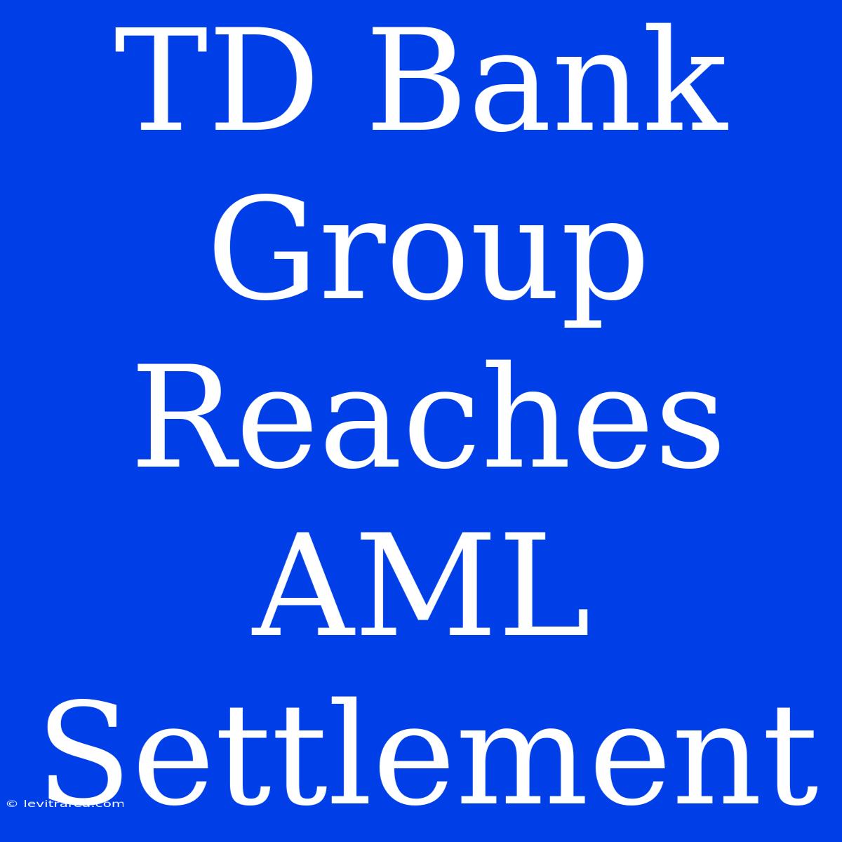 TD Bank Group Reaches AML Settlement