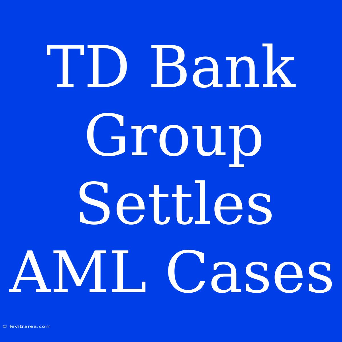 TD Bank Group Settles AML Cases