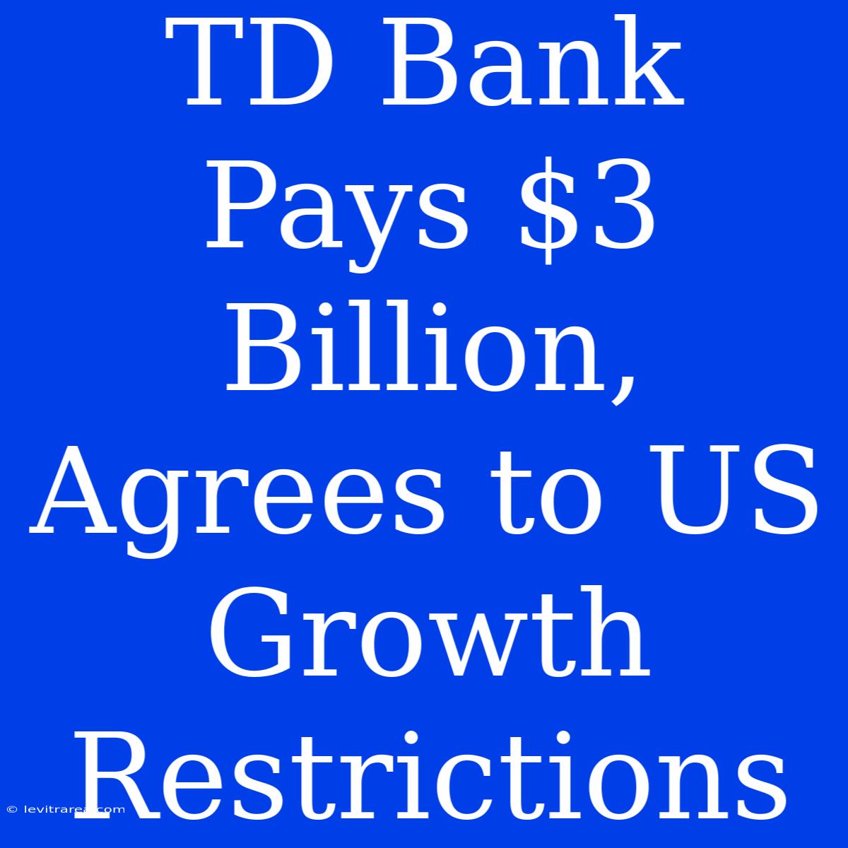 TD Bank Pays $3 Billion, Agrees To US Growth Restrictions