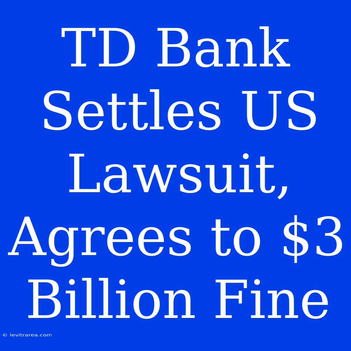 TD Bank Settles US Lawsuit, Agrees To $3 Billion Fine