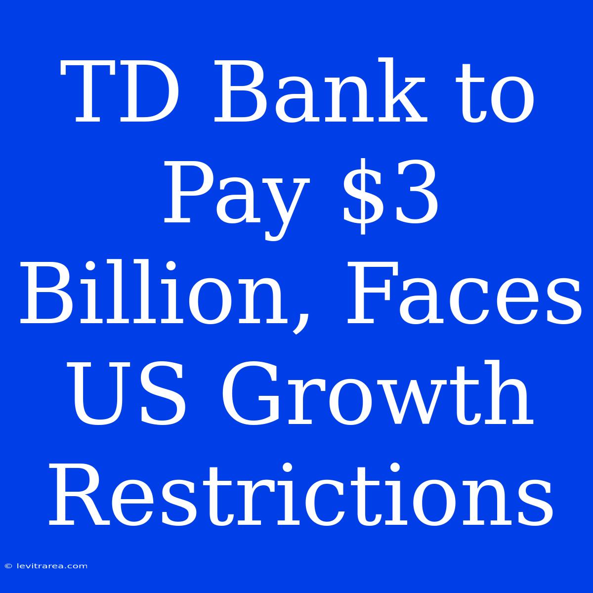 TD Bank To Pay $3 Billion, Faces US Growth Restrictions