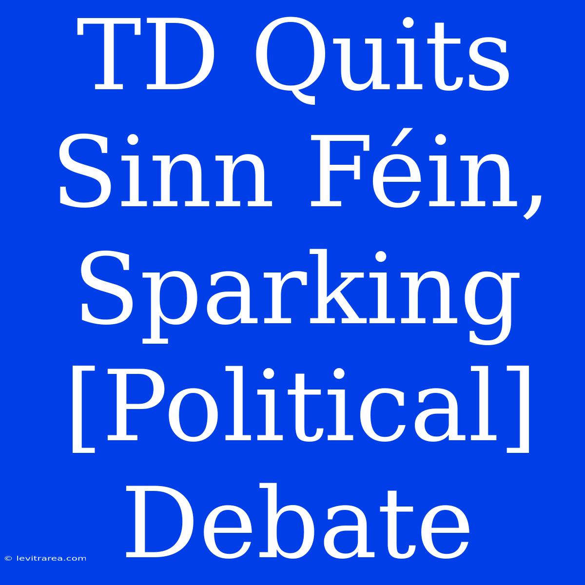 TD Quits Sinn Féin, Sparking [Political] Debate 