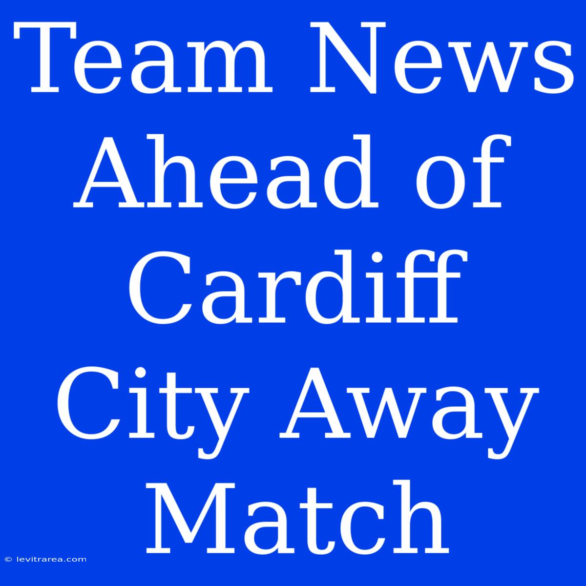 Team News Ahead Of Cardiff City Away Match