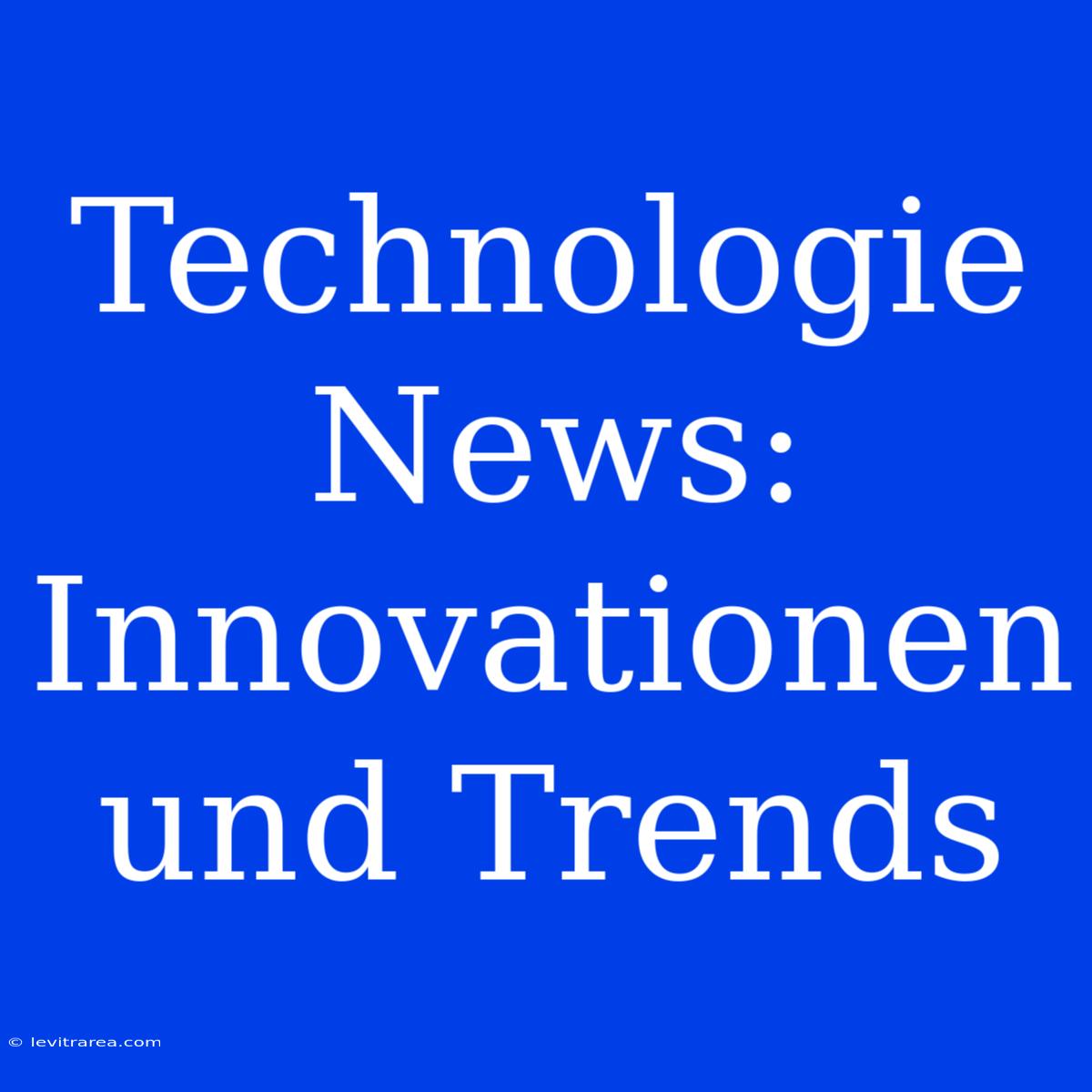 Technologie News: Innovationen Und Trends