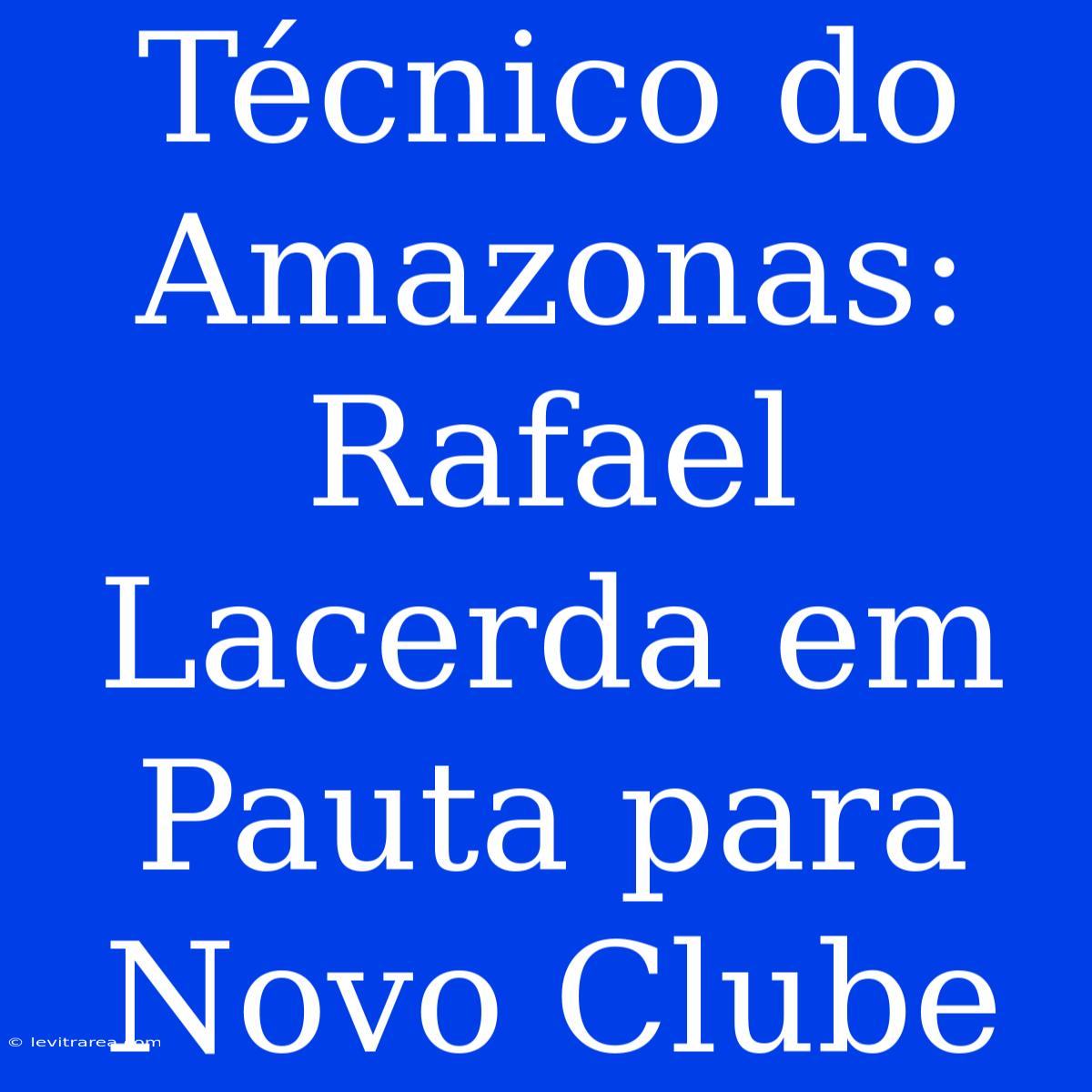 Técnico Do Amazonas: Rafael Lacerda Em Pauta Para Novo Clube