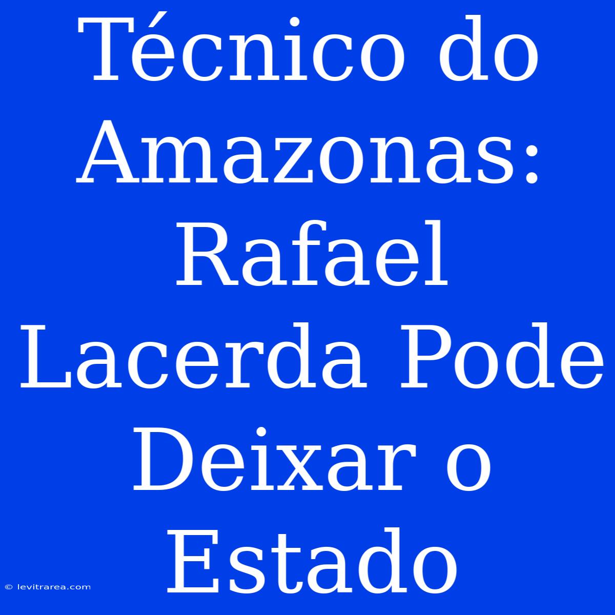 Técnico Do Amazonas: Rafael Lacerda Pode Deixar O Estado