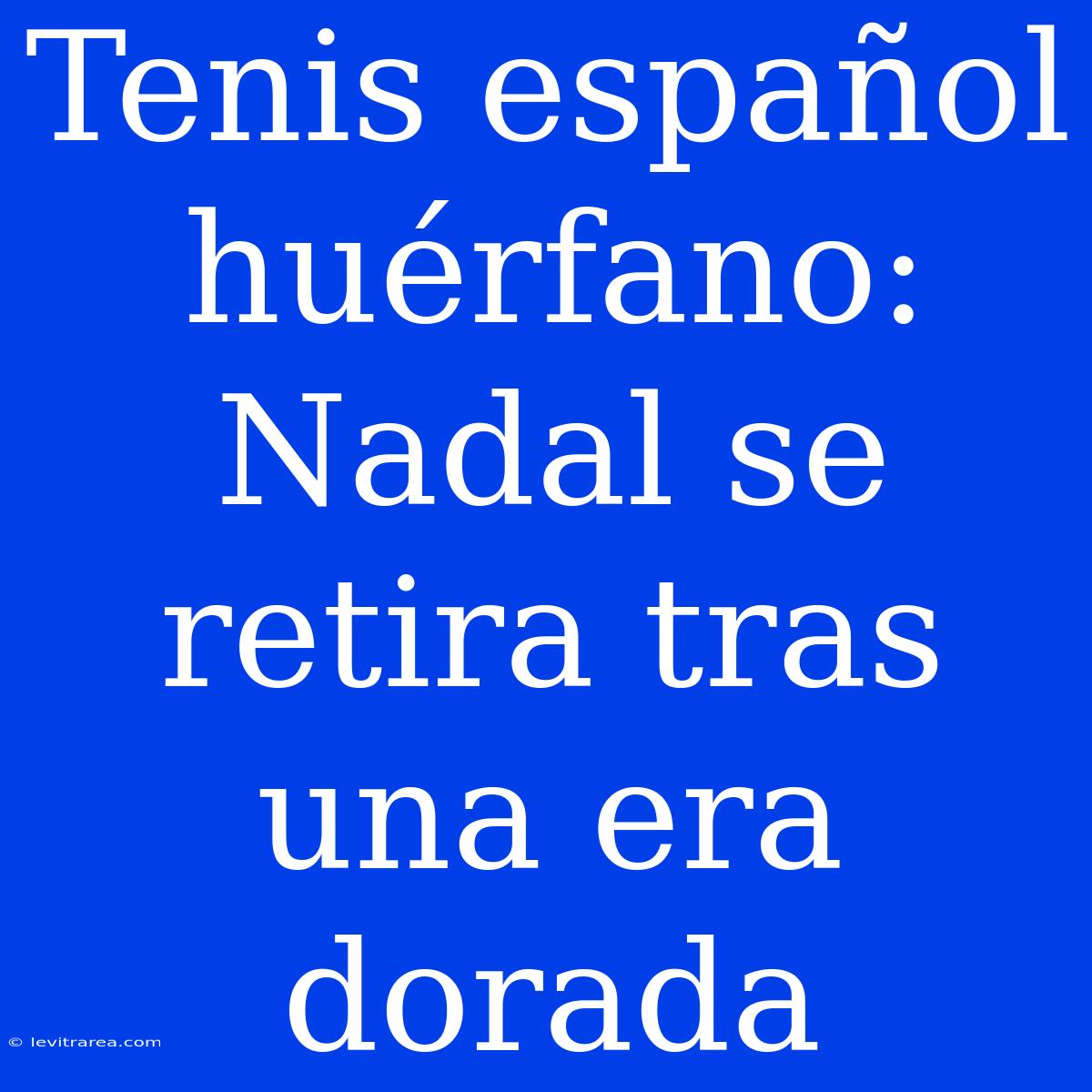 Tenis Español Huérfano: Nadal Se Retira Tras Una Era Dorada