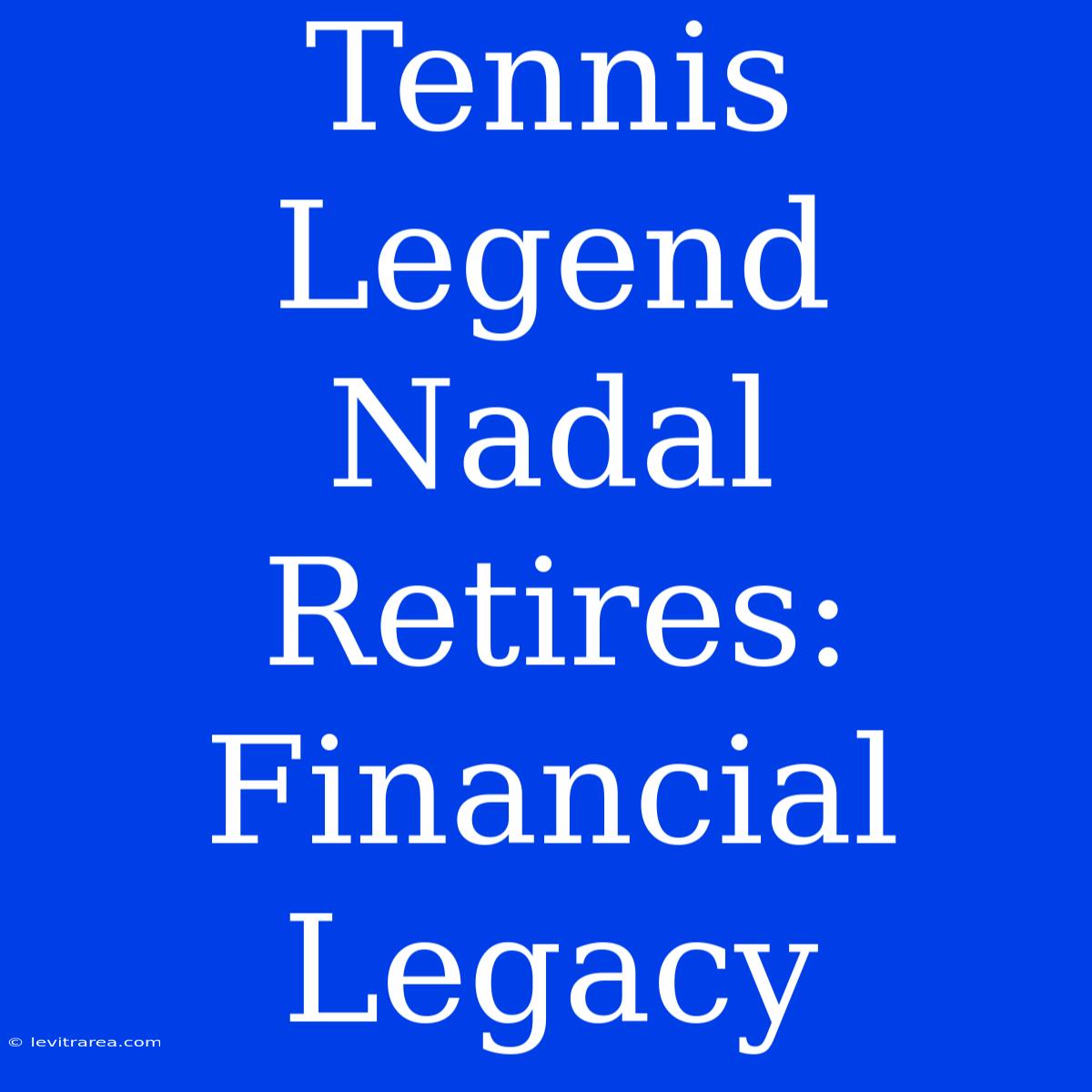 Tennis Legend Nadal Retires: Financial Legacy