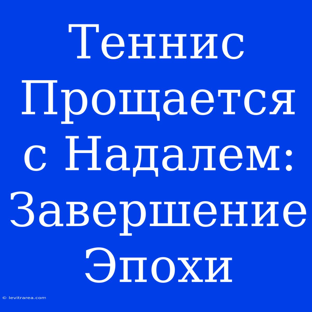 Теннис Прощается С Надалем: Завершение Эпохи