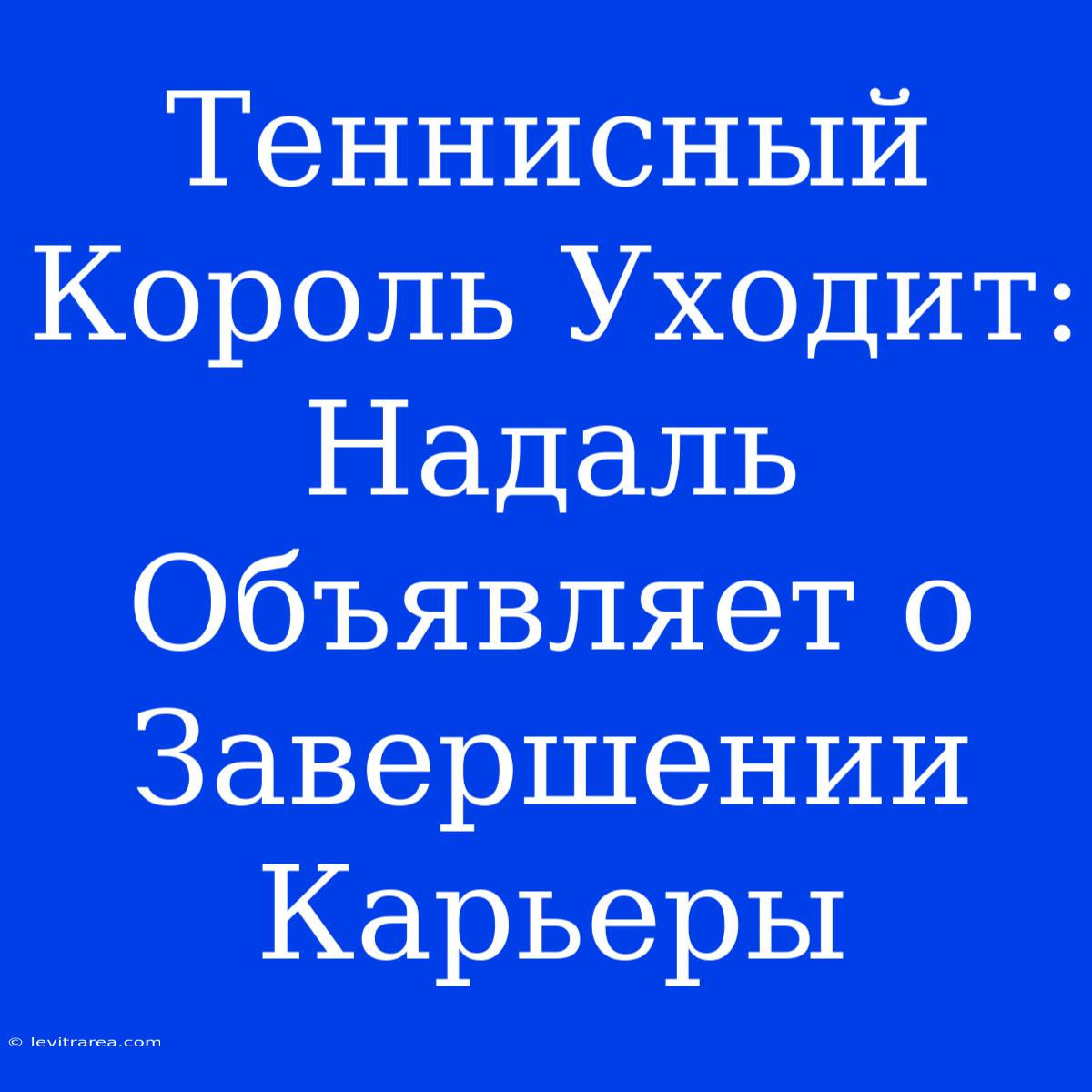 Теннисный Король Уходит: Надаль Объявляет О Завершении Карьеры