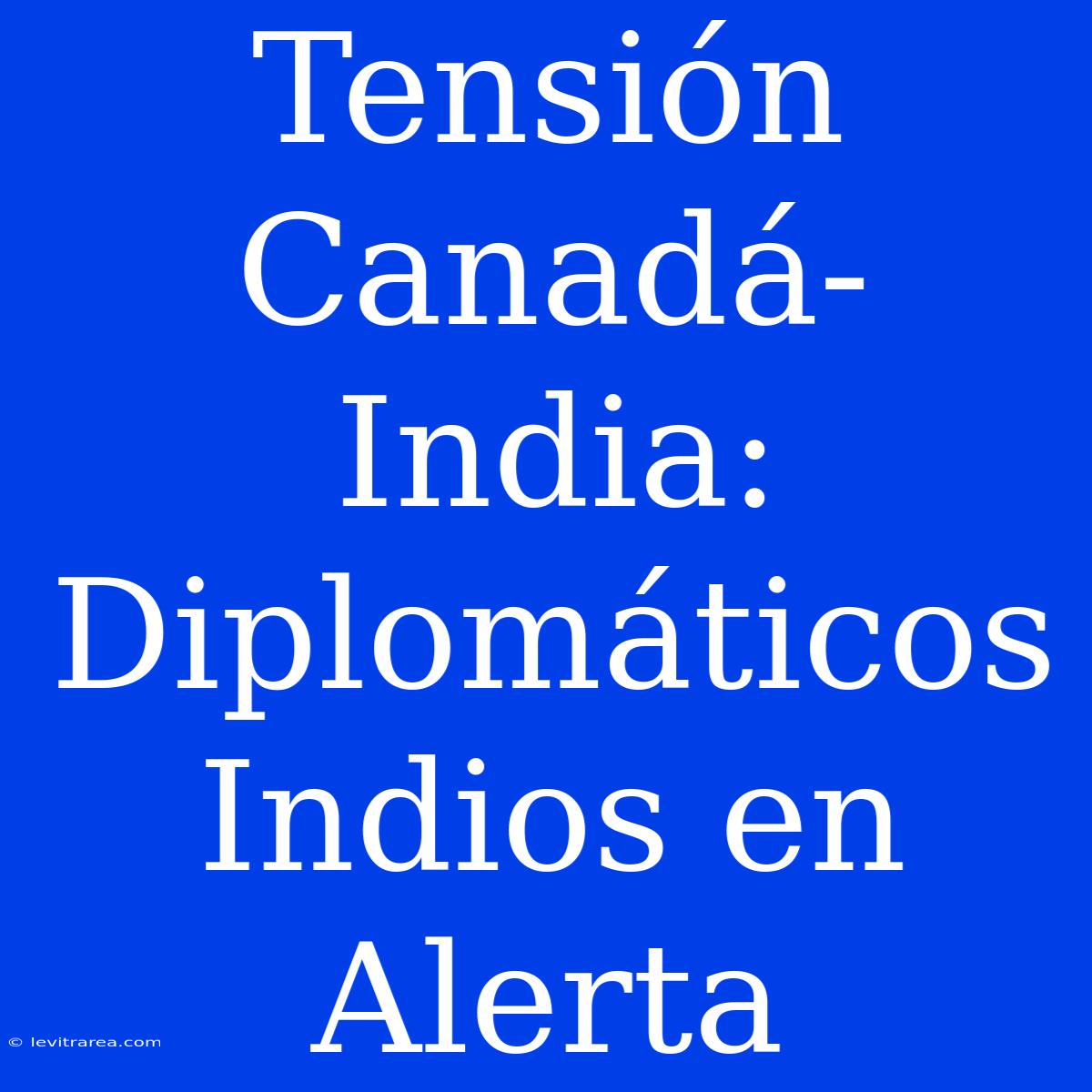 Tensión Canadá-India: Diplomáticos Indios En Alerta