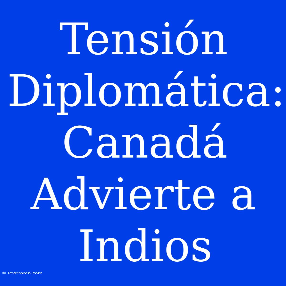 Tensión Diplomática: Canadá Advierte A Indios