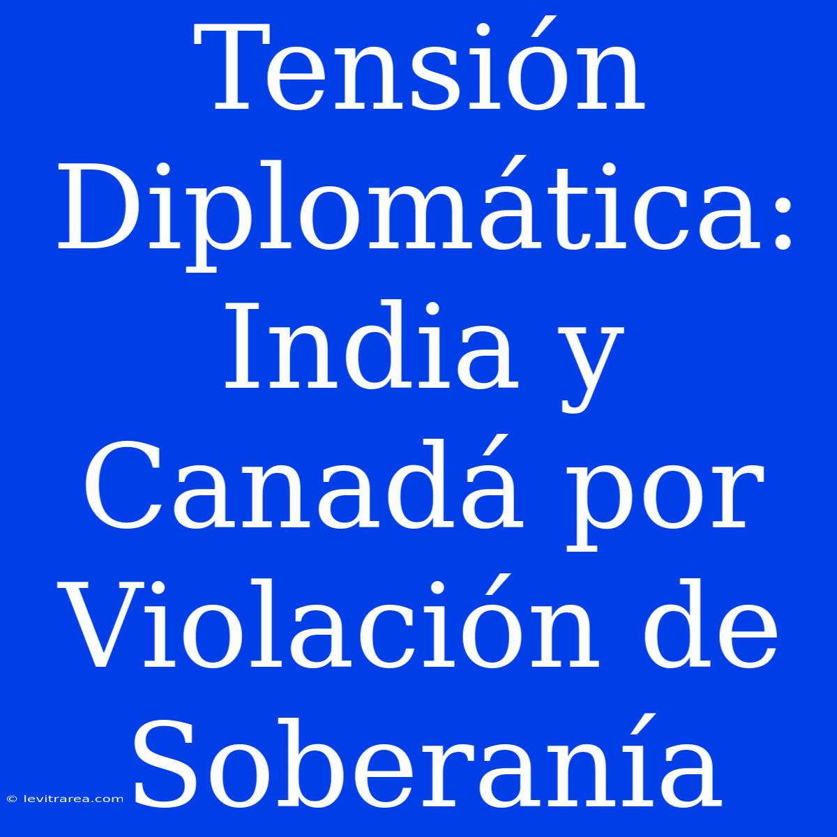 Tensión Diplomática: India Y Canadá Por Violación De Soberanía